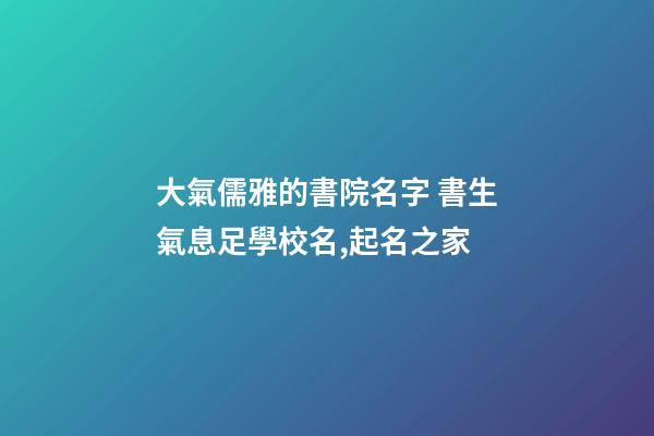 大氣儒雅的書院名字 書生氣息足學校名,起名之家-第1張-店鋪起名-玄機派